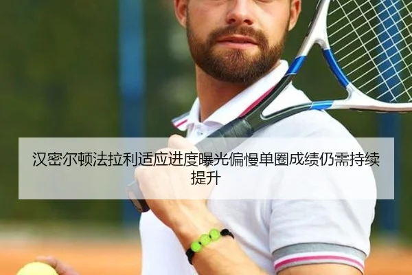 汉密尔顿法拉利适应进度曝光偏慢单圈成绩仍需持续提升