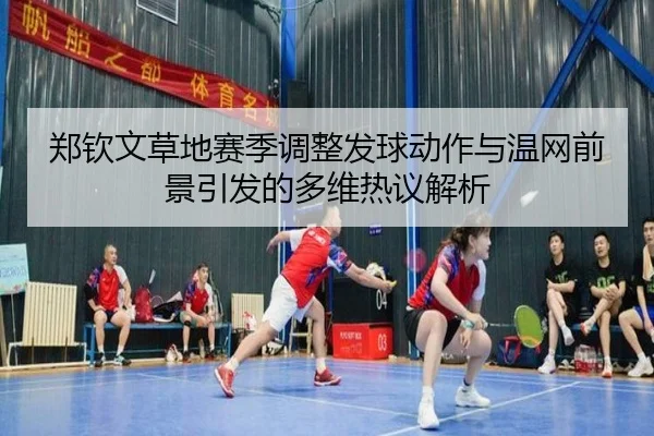 郑钦文草地赛季调整发球动作与温网前景引发的多维热议解析