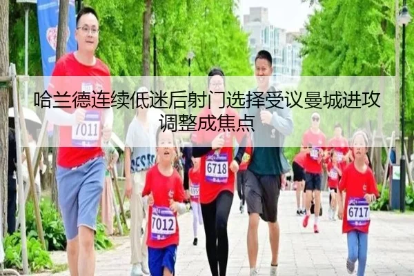 哈兰德连续低迷后射门选择受议曼城进攻调整成焦点