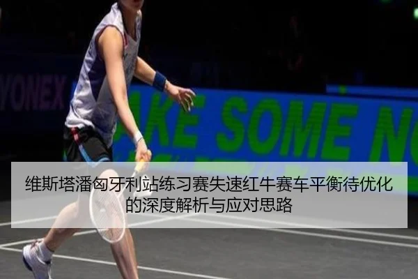 维斯塔潘匈牙利站练习赛失速红牛赛车平衡待优化的深度解析与应对思路