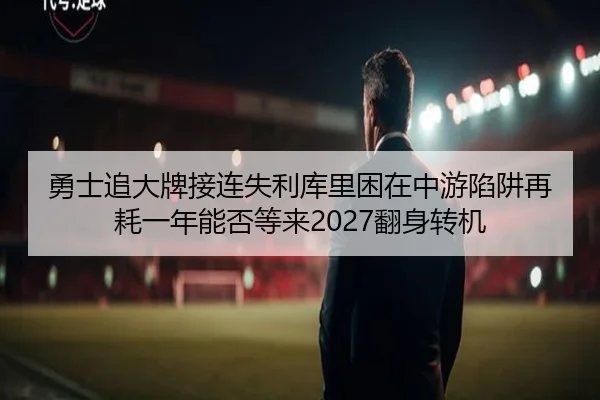 勇士追大牌接连失利库里困在中游陷阱再耗一年能否等来2027翻身转机